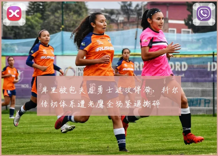 库里被包夹后勇士进攻停滞，科尔传切体系遭老鹰全场紧逼撕碎
