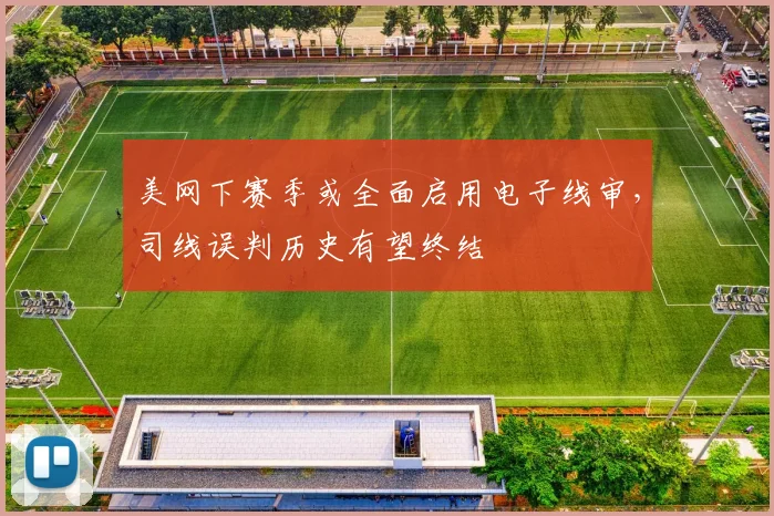 美网下赛季或全面启用电子线审，司线误判历史有望终结