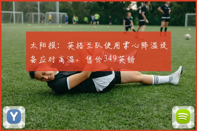 太阳报：英格兰队使用掌心降温设备应对高温，售价349英镑