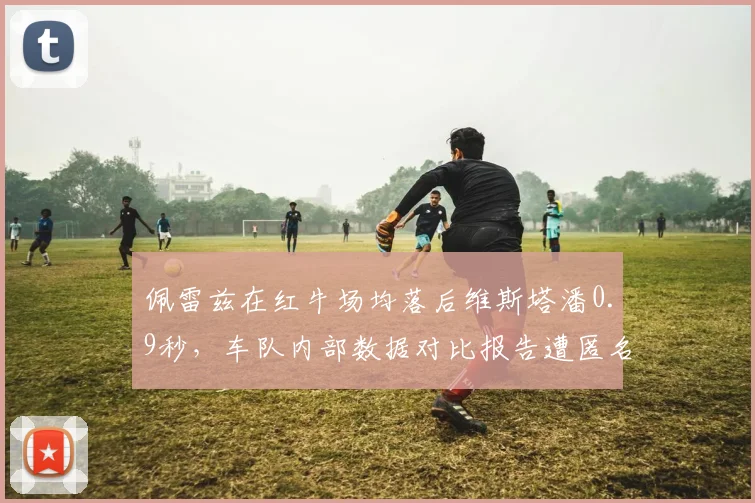 佩雷兹在红牛场均落后维斯塔潘0.9秒，车队内部数据对比报告遭匿名泄露