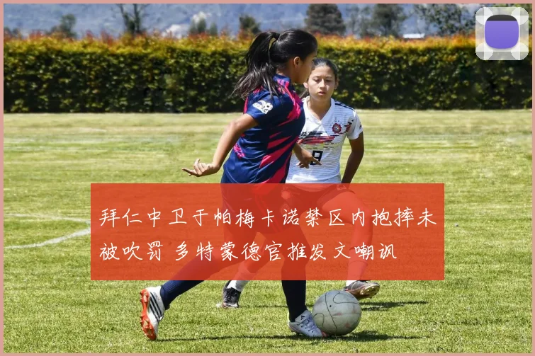 拜仁中卫于帕梅卡诺禁区内抱摔未被吹罚 多特蒙德官推发文嘲讽