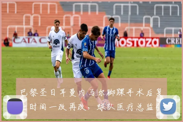 巴黎圣日耳曼内马尔脚踝手术后复出时间一改再改,球队医疗总监引咎辞职?