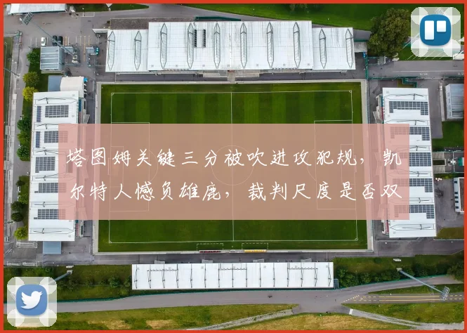 塔图姆关键三分被吹进攻犯规，凯尔特人憾负雄鹿，裁判尺度是否双标？
