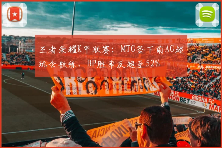 王者荣耀K甲联赛：MTG签下前AG超玩会教练，BP胜率反超至52%