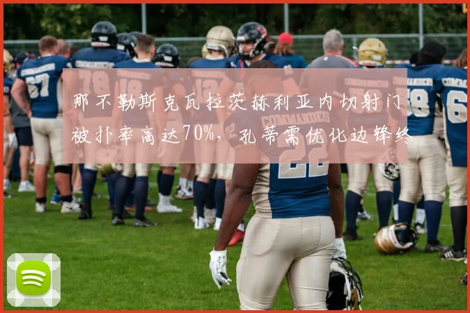 那不勒斯克瓦拉茨赫利亚内切射门被扑率高达70%,孔蒂需优化边锋终结选择