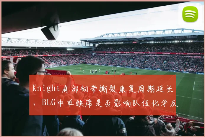 Knight肩部韧带撕裂康复周期延长，BLG中单缺席是否影响队伍化学反应？