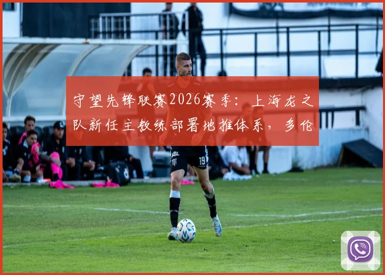 守望先锋联赛2026赛季：上海龙之队新任主教练部署地推体系，多伦多防线面临考验