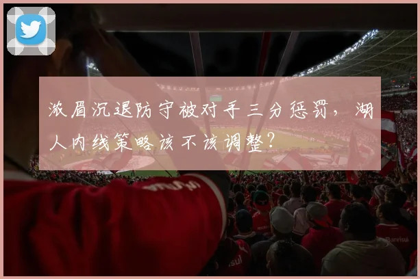 浓眉沉退防守被对手三分惩罚，湖人内线策略该不该调整？