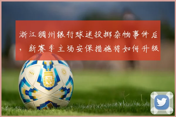 浙江稠州银行球迷投掷杂物事件后,新赛季主场安保措施将如何升级?