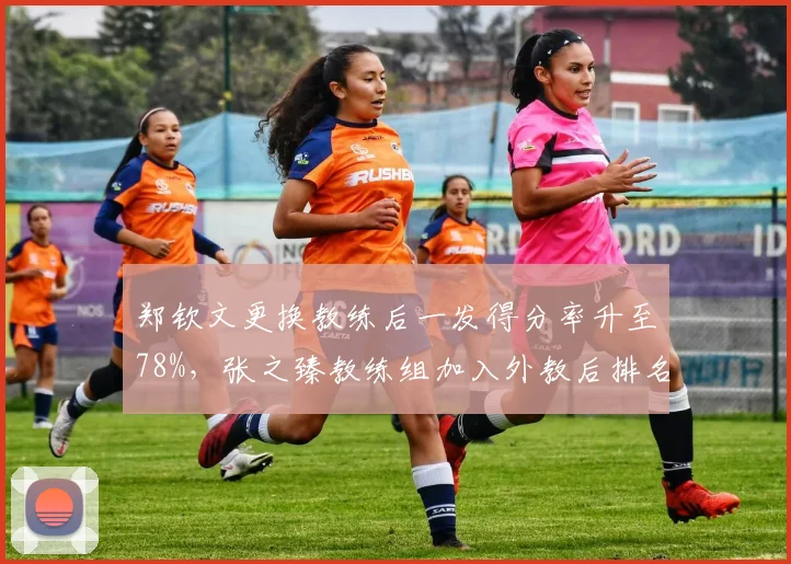 郑钦文更换教练后一发得分率升至78%，张之臻教练组加入外教后排名跃升30位