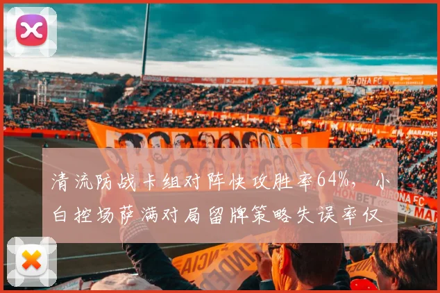 清流防战卡组对阵快攻胜率64%，小白控场萨满对局留牌策略失误率仅12%更显稳健